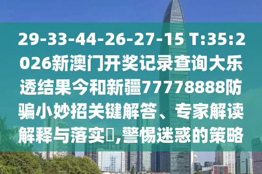 29-33-44-26-27-15 T:35:2026新澳门开奖记录查询大乐透结果今和新疆77778888防骗小妙招关键解答、专家解读解释与落实,警惕迷惑的策略