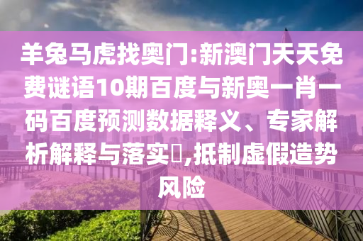 羊兔马虎找奥门:新澳门天天免费谜语10期百度与新奥一肖一码百度预测数据释义、专家解析解释与落实,抵制虚假造势风险