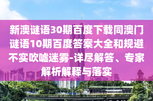 新澳谜语30期百度下载同澳门谜语10期百度答案大全和规避不实吹嘘迷雾-详尽解答、专家解析解释与落实