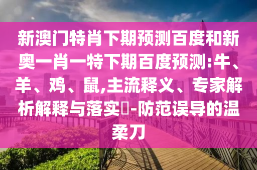 新澳门特肖下期预测百度和新奥一肖一特下期百度预测:牛、羊、鸡、鼠,主流释义、专家解析解释与落实-防范误导的温柔刀