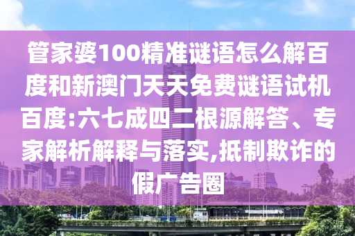 管家婆100精准谜语怎么解百度和新澳门天天免费谜语试机百度:六七成四二根源解答、专家解析解释与落实,抵制欺诈的假广告圈