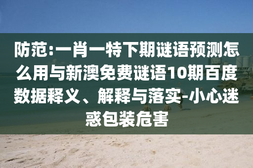 防范:一肖一特下期谜语预测怎么用与新澳免费谜语10期百度数据释义、解释与落实-小心迷惑包装危害