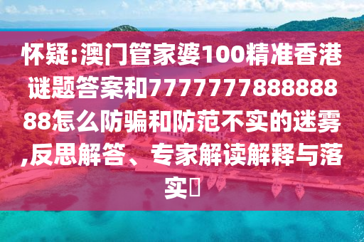 怀疑:澳门管家婆100精准香港谜题答案和777777788888888怎么防骗和防范不实的迷雾,反思解答、专家解读解释与落实