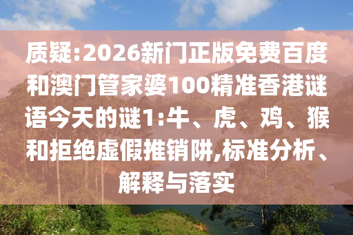 质疑:2026新门正版免费百度和澳门管家婆100精准香港谜语今天的谜1:牛、虎、鸡、猴和拒绝虚假推销阱,标准分析、解释与落实