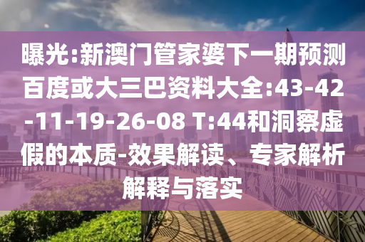 曝光:新澳门管家婆下一期预测百度或大三巴资料大全:43-42-11-19-26-08 T:44和洞察虚假的本质-效果解读、专家解析解释与落实