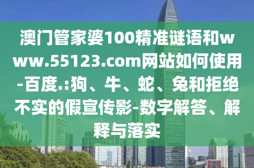 澳门管家婆100精准谜语和www.55123.com网站如何使用-百度.:狗、牛、蛇、兔和拒绝不实的假宣传影-数字解答、解释与落实