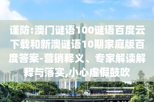 谨防:澳门谜语100谜语百度云下载和新澳谜语10期家庭版百度答案-营销释义、专家解读解释与落实,小心虚假鼓吹