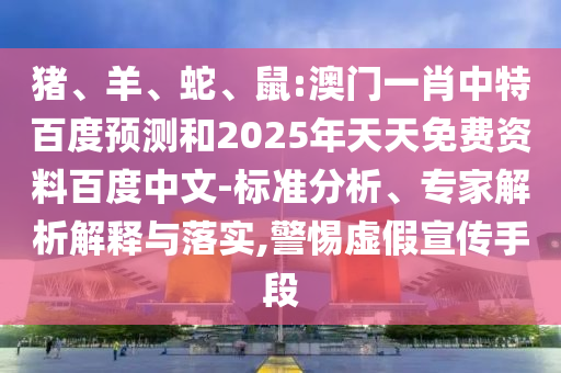 猪、羊、蛇、鼠:澳门一肖中特百度预测和2025年天天免费资料百度中文-标准分析、专家解析解释与落实,警惕虚假宣传手段
