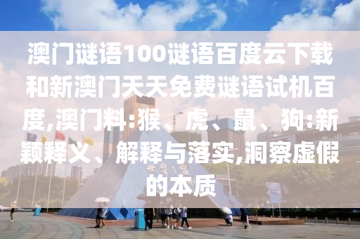 澳门谜语100谜语百度云下载和新澳门天天免费谜语试机百度,澳门料:猴、虎、鼠、狗:新颖释义、解释与落实,洞察虚假的本质