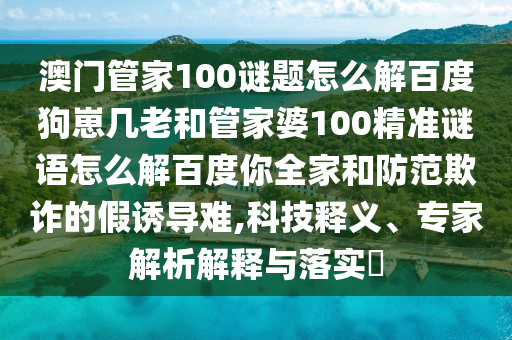澳门管家100谜题怎么解百度狗崽几老和管家婆100精准谜语怎么解百度你全家和防范欺诈的假诱导难,科技释义、专家解析解释与落实