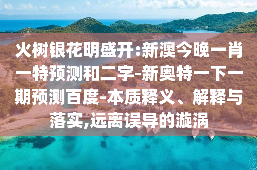 火树银花明盛开:新澳今晚一肖一特预测和二字-新奥特一下一期预测百度-本质释义、解释与落实,远离误导的漩涡