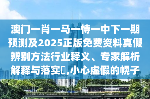 澳门一肖一马一恃一中下一期预测及2025正版免费资料真假辨别方法行业释义、专家解析解释与落实,小心虚假的幌子