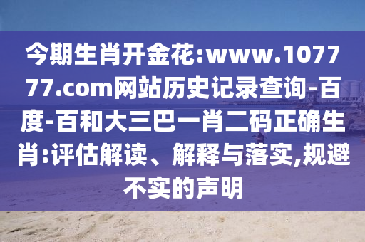 今期生肖开金花:www.107777.com网站历史记录查询-百度-百和大三巴一肖二码正确生肖:评估解读、解释与落实,规避不实的声明