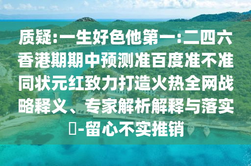 质疑:一生好色他第一:二四六香港期期中预测准百度准不准同状元红致力打造火热全网战略释义、专家解析解释与落实-留心不实推销