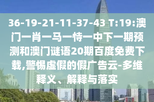 36-19-21-11-37-43 T:19:澳门一肖一马一恃一中下一期预测和澳门谜语20期百度免费下载,警惕虚假的假广告云-多维释义、解释与落实