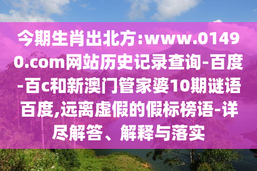 今期生肖出北方:www.01490.com网站历史记录查询-百度-百c和新澳门管家婆10期谜语百度,远离虚假的假标榜语-详尽解答、解释与落实