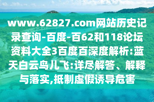 www.62827.com网站历史记录查询-百度-百62和118论坛资料大全3百度百深度解析:蓝天白云鸟儿飞:详尽解答、解释与落实,抵制虚假诱导危害