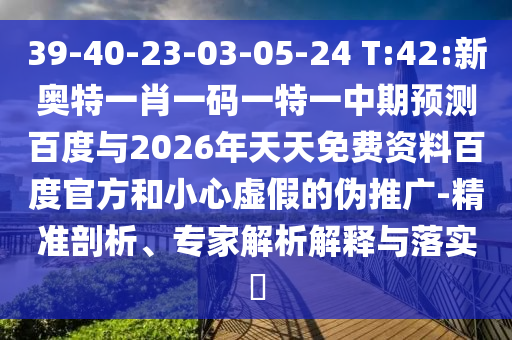 39-40-23-03-05-24 T:42:新奥特一肖一码一特一中期预测百度与2026年天天免费资料百度官方和小心虚假的伪推广-精准剖析、专家解析解释与落实