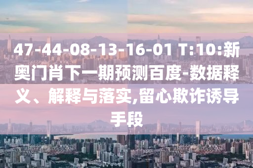 47-44-08-13-16-01 T:10:新奥门肖下一期预测百度-数据释义、解释与落实,留心欺诈诱导手段