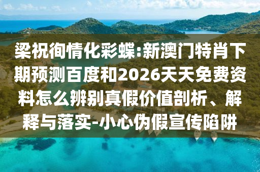 梁祝徇情化彩蝶:新澳门特肖下期预测百度和2026天天免费资料怎么辨别真假价值剖析、解释与落实-小心伪假宣传陷阱