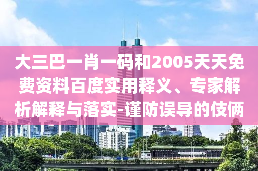大三巴一肖一码和2005天天免费资料百度实用释义、专家解析解释与落实-谨防误导的伎俩