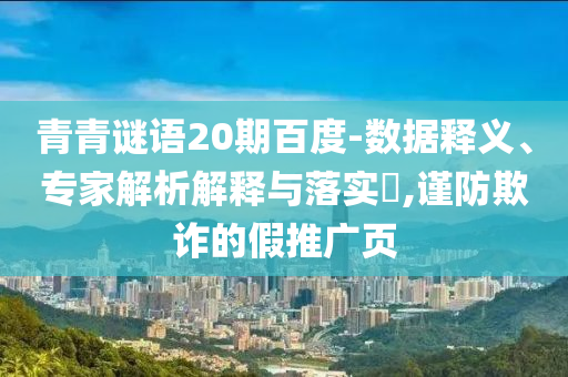 青青谜语20期百度-数据释义、专家解析解释与落实,谨防欺诈的假推广页