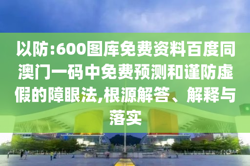 以防:600图库免费资料百度同澳门一码中免费预测和谨防虚假的障眼法,根源解答、解释与落实