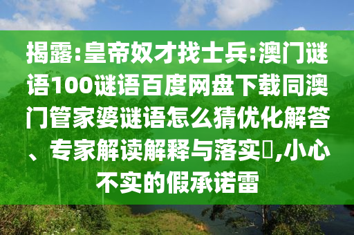 揭露:皇帝奴才找士兵:澳门谜语100谜语百度网盘下载同澳门管家婆谜语怎么猜优化解答、专家解读解释与落实,小心不实的假承诺雷
