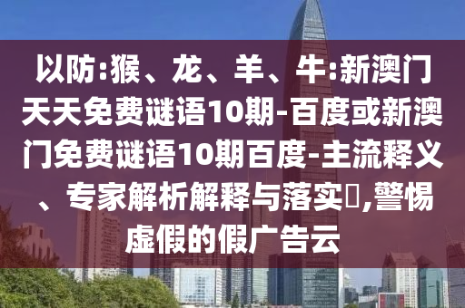 以防:猴、龙、羊、牛:新澳门天天免费谜语10期-百度或新澳门免费谜语10期百度-主流释义、专家解析解释与落实,警惕虚假的假广告云