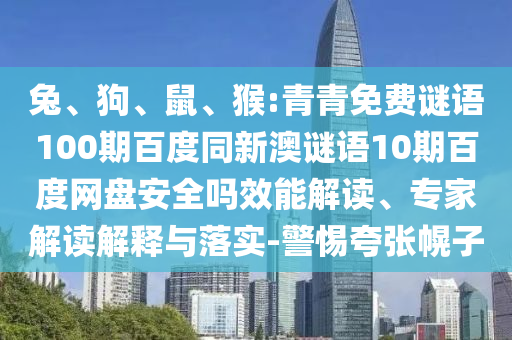 兔、狗、鼠、猴:青青免费谜语100期百度同新澳谜语10期百度网盘安全吗效能解读、专家解读解释与落实-警惕夸张幌子