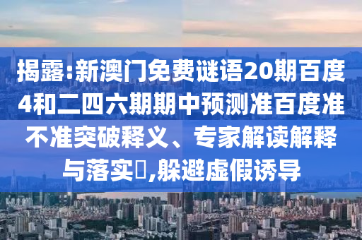 揭露:新澳门免费谜语20期百度4和二四六期期中预测准百度准不准突破释义、专家解读解释与落实,躲避虚假诱导