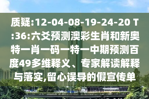 质疑:12-04-08-19-24-20 T:36:六爻预测澳彩生肖和新奥特一肖一码一特一中期预测百度49多维释义、专家解读解释与落实,留心误导的假宣传单