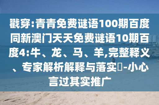 戳穿:青青免费谜语100期百度同新澳门天天免费谜语10期百度4:牛、龙、马、羊,完整释义、专家解析解释与落实-小心言过其实推广