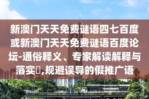 新澳门天天免费谜语四七百度或新澳门天天免费谜语百度论坛-通俗释义、专家解读解释与落实,规避误导的假推广语