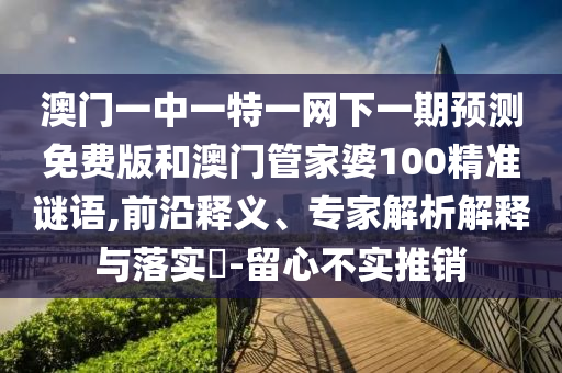 澳门一中一特一网下一期预测免费版和澳门管家婆100精准谜语,前沿释义、专家解析解释与落实-留心不实推销