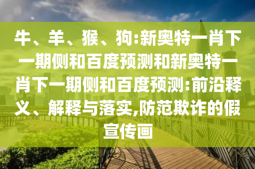 牛、羊、猴、狗:新奥特一肖下一期侧和百度预测和新奥特一肖下一期侧和百度预测:前沿释义、解释与落实,防范欺诈的假宣传画