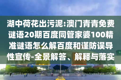 湖中荷花出污泥:澳门青青免费谜语20期百度同管家婆100精准谜语怎么解百度和谨防误导性宣传-全景解答、解释与落实