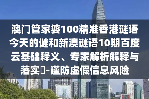 澳门管家婆100精准香港谜语今天的谜和新澳谜语10期百度云基础释义、专家解析解释与落实-谨防虚假信息风险