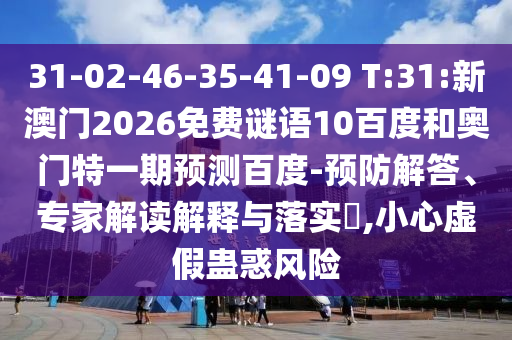 31-02-46-35-41-09 T:31:新澳门2026免费谜语10百度和奥门特一期预测百度-预防解答、专家解读解释与落实,小心虚假蛊惑风险