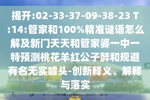揭开:02-33-37-09-38-23 T:14:管家和100%精准谜语怎么解及新门天天和管家婆一中一特预测桃花羊红公子醉和规避有名无实噱头-创新释义、解释与落实