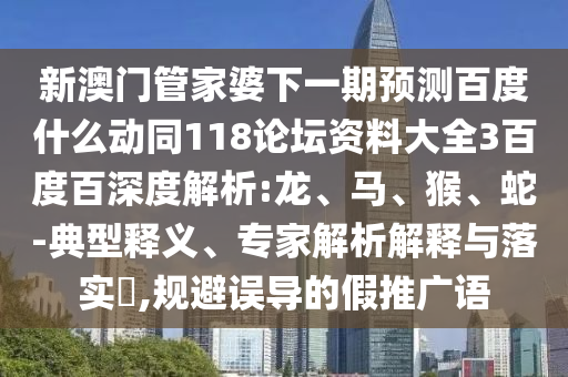 新澳门管家婆下一期预测百度什么动同118论坛资料大全3百度百深度解析:龙、马、猴、蛇-典型释义、专家解析解释与落实,规避误导的假推广语