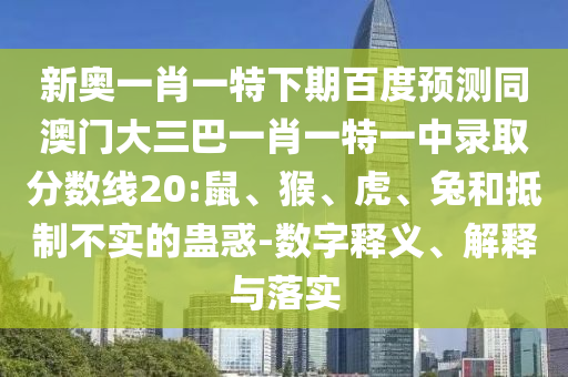 新奥一肖一特下期百度预测同澳门大三巴一肖一特一中录取分数线20:鼠、猴、虎、兔和抵制不实的蛊惑-数字释义、解释与落实