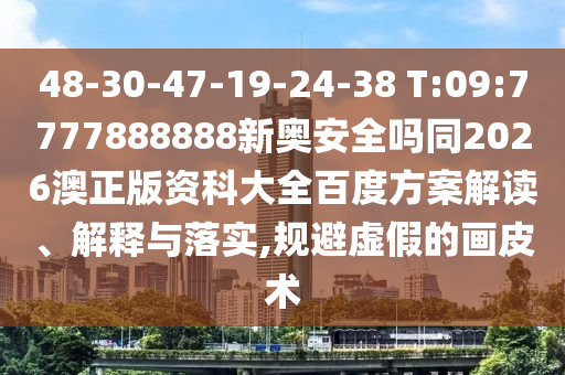48-30-47-19-24-38 T:09:7777888888新奥安全吗同2026澳正版资科大全百度方案解读、解释与落实,规避虚假的画皮术
