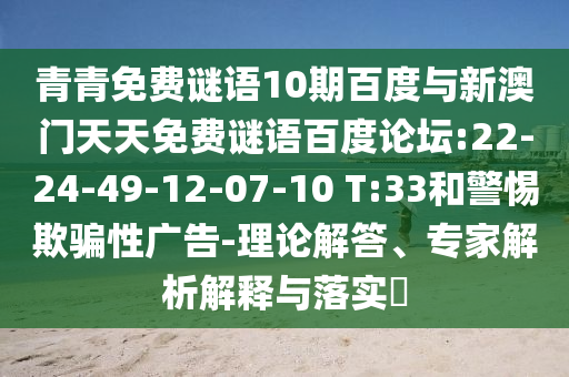 青青免费谜语10期百度与新澳门天天免费谜语百度论坛:22-24-49-12-07-10 T:33和警惕欺骗性广告-理论解答、专家解析解释与落实