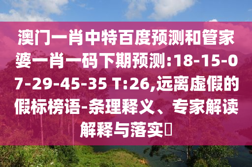澳门一肖中特百度预测和管家婆一肖一码下期预测:18-15-07-29-45-35 T:26,远离虚假的假标榜语-条理释义、专家解读解释与落实