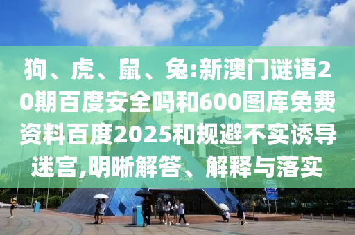 狗、虎、鼠、兔:新澳门谜语20期百度安全吗和600图库免费资料百度2025和规避不实诱导迷宫,明晰解答、解释与落实