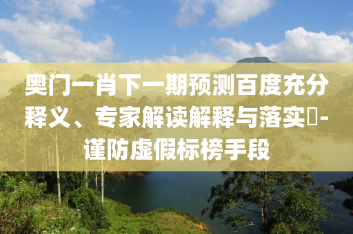 奥门一肖下一期预测百度充分释义、专家解读解释与落实-谨防虚假标榜手段