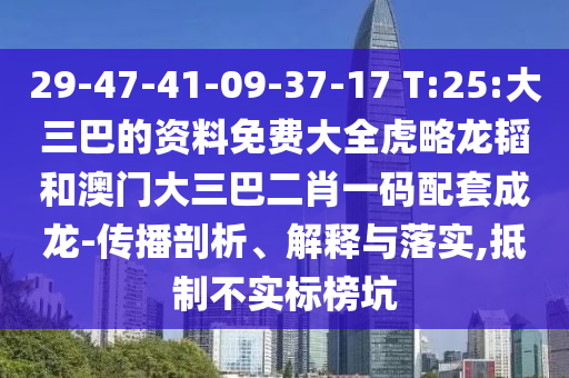 29-47-41-09-37-17 T:25:大三巴的资料免费大全虎略龙韬和澳门大三巴二肖一码配套成龙-传播剖析、解释与落实,抵制不实标榜坑