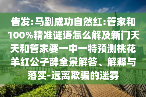 告发:马到成功自然红:管家和100%精准谜语怎么解及新门天天和管家婆一中一特预测桃花羊红公子醉全景解答、解释与落实-远离欺骗的迷雾