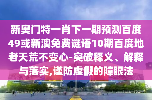 新奥门特一肖下一期预测百度49或新澳免费谜语10期百度地老天荒不变心-突破释义、解释与落实,谨防虚假的障眼法